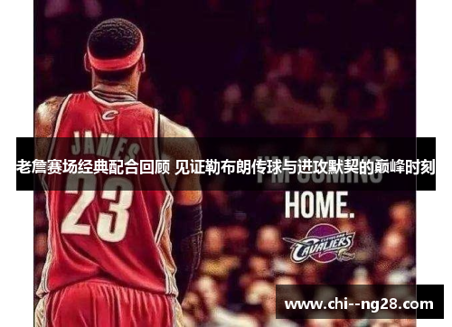 老詹赛场经典配合回顾 见证勒布朗传球与进攻默契的巅峰时刻