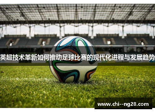 英超技术革新如何推动足球比赛的现代化进程与发展趋势