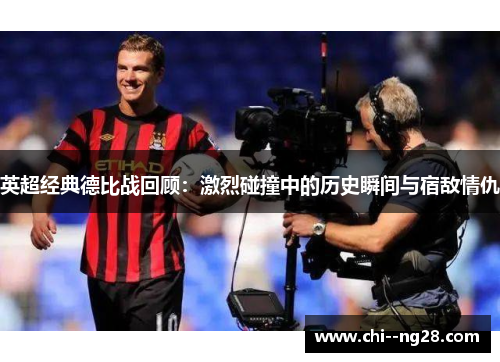 英超经典德比战回顾：激烈碰撞中的历史瞬间与宿敌情仇
