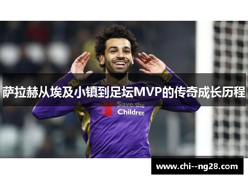 萨拉赫从埃及小镇到足坛MVP的传奇成长历程 萨拉赫从埃及小镇到足坛MVP的传奇成长历程