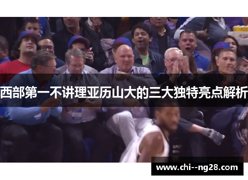 西部第一不讲理亚历山大的三大独特亮点解析 西部第一不讲理亚历山大的三大独特亮点解析