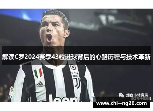 解读C罗2024赛季43粒进球背后的心路历程与技术革新