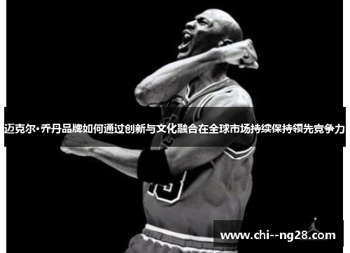 迈克尔·乔丹品牌如何通过创新与文化融合在全球市场持续保持领先竞争力 迈克尔·乔丹品牌如何通过创新与文化融合在全球市场持续保持领先竞争力
