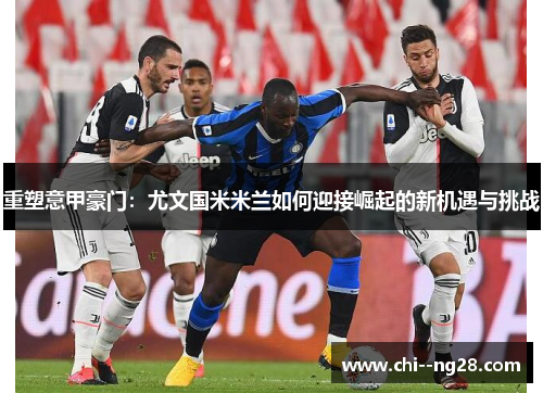 重塑意甲豪门：尤文国米米兰如何迎接崛起的新机遇与挑战