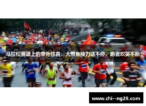 马拉松赛道上的意外惊喜：大带鱼接力送不停，跑者欢笑不断