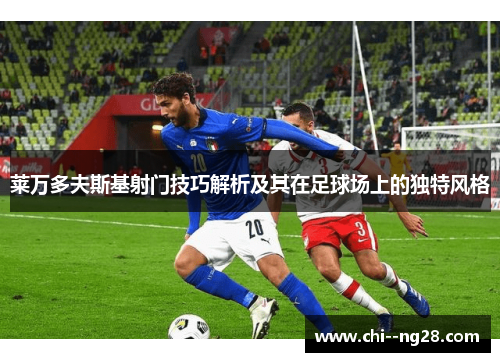 莱万多夫斯基射门技巧解析及其在足球场上的独特风格