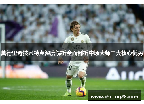 莫德里奇技术特点深度解析全面剖析中场大师三大核心优势