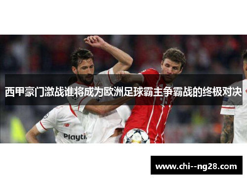 西甲豪门激战谁将成为欧洲足球霸主争霸战的终极对决