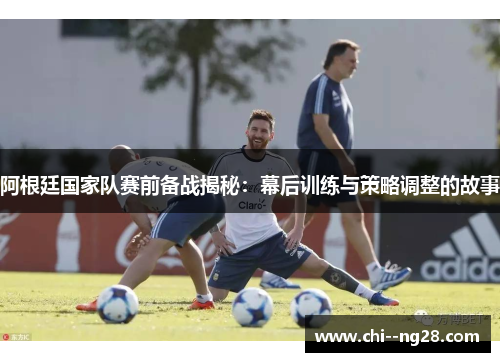 阿根廷国家队赛前备战揭秘：幕后训练与策略调整的故事