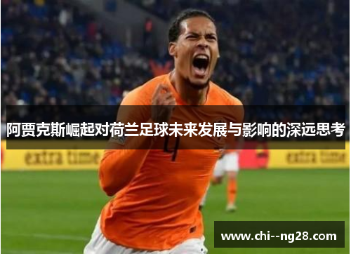阿贾克斯崛起对荷兰足球未来发展与影响的深远思考