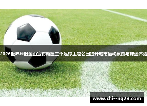 2026世界杯旧金山宣布新建三个足球主题公园提升城市运动氛围与球迷体验