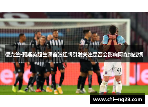 德克兰·赖斯英超生涯首张红牌引发关注是否会影响阿森纳战绩