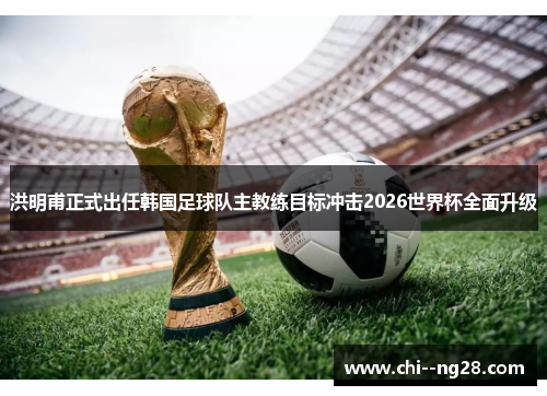 洪明甫正式出任韩国足球队主教练目标冲击2026世界杯全面升级