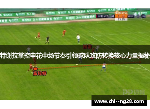 特谢拉掌控申花中场节奏引领球队攻防转换核心力量揭秘