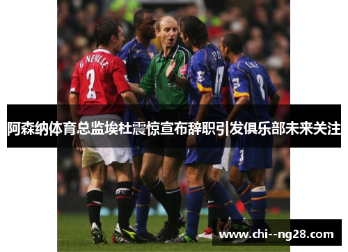 阿森纳体育总监埃杜震惊宣布辞职引发俱乐部未来关注