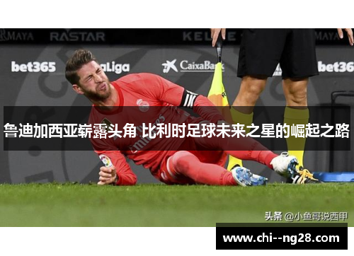 鲁迪加西亚崭露头角 比利时足球未来之星的崛起之路 鲁迪加西亚崭露头角 比利时足球未来之星的崛起之路