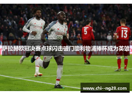 萨拉赫欧冠决赛点球闪击破门助利物浦捧杯成为英雄
