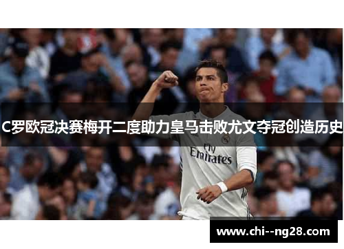 C罗欧冠决赛梅开二度助力皇马击败尤文夺冠创造历史 C罗欧冠决赛梅开二度助力皇马击败尤文夺冠创造历史